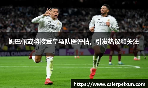 姆巴佩或将接受皇马队医评估，引发热议和关注