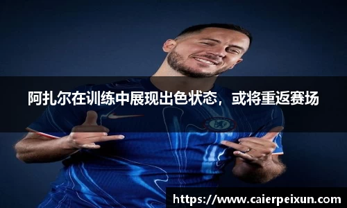阿扎尔在训练中展现出色状态，或将重返赛场