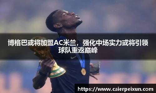 博格巴或将加盟AC米兰，强化中场实力或将引领球队重返巅峰