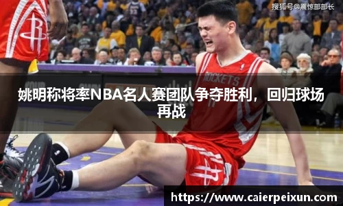 姚明称将率NBA名人赛团队争夺胜利，回归球场再战