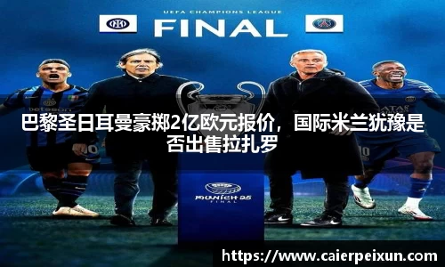巴黎圣日耳曼豪掷2亿欧元报价，国际米兰犹豫是否出售拉扎罗