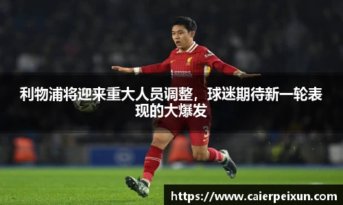 利物浦将迎来重大人员调整，球迷期待新一轮表现的大爆发