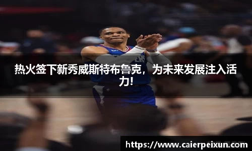热火签下新秀威斯特布鲁克，为未来发展注入活力!