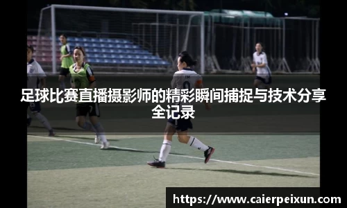 足球比赛直播摄影师的精彩瞬间捕捉与技术分享全记录