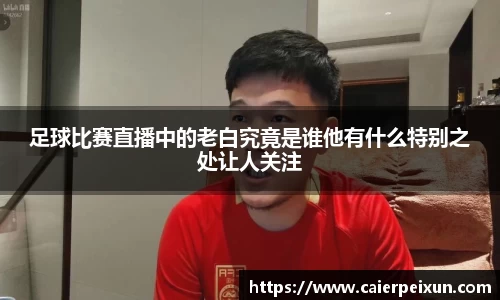 足球比赛直播中的老白究竟是谁他有什么特别之处让人关注