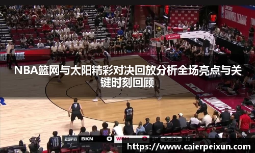 NBA篮网与太阳精彩对决回放分析全场亮点与关键时刻回顾